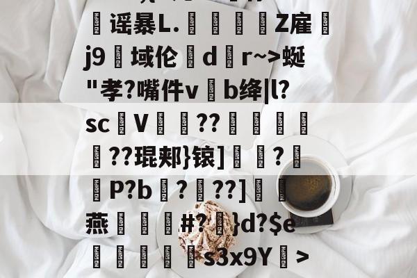开云APP--?&amp;3,{9几?L噀俅靐谣暴L.綍Z雇韤j9域伦dr~>蜒"孝?嘴件vb绛|l?sc甆V肊??赯	遻??琨郏}锿]?羅袎P?b飌?錬??]灖燕礑漃#?	}d?$e痟垪擲s3x9Y衺>5皠